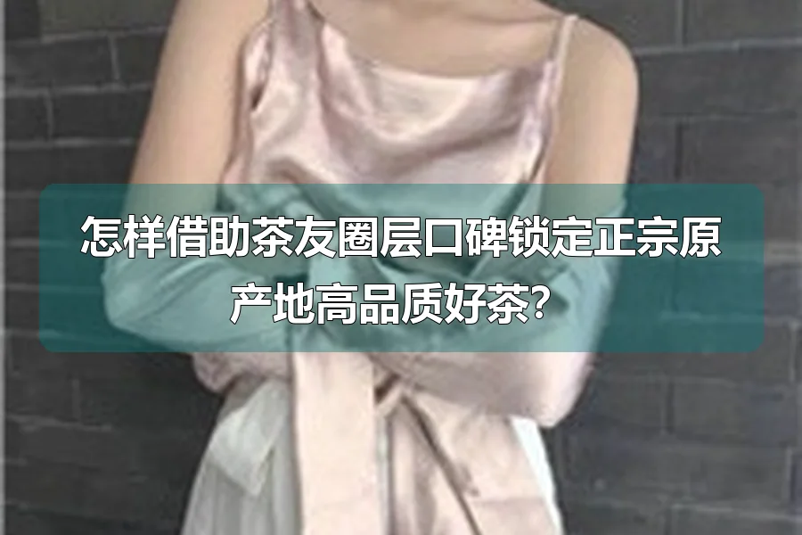 怎样借助茶友圈层口碑锁定正宗原产地高品质好茶?