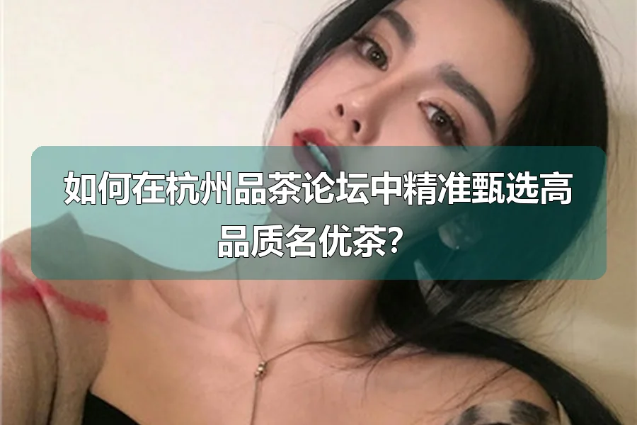 如何在杭州品茶论坛中精准甄选高品质名优茶?